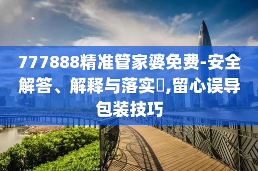 777888精准管家婆免费-安全解答、解释与落实?,留心误导包装技巧