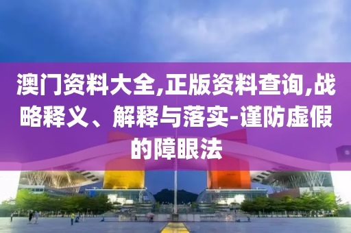 澳门资料大全,正版资料查询,战略释义、解释与落实-谨防虚假的障眼法