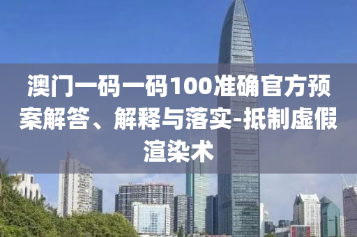 澳门一码一码100准确官方预案解答、解释与落实-抵制虚假渲染术