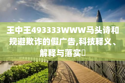王中王493333WWW马头诗和规避欺诈的假广告,科技释义、解释与落实?