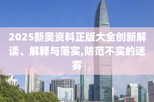 2025新奥资料正版大全创新解读、解释与落实,防范不实的迷雾