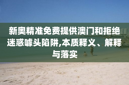 新奥精准免费提供澳门和拒绝迷惑噱头陷阱,本质释义、解释与落实