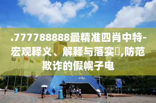 .777788888最精准四肖中特-宏观释义、解释与落实?,防范欺诈的假幌子电