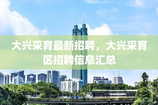 大兴采育最新招聘，大兴采育区招聘信息汇总