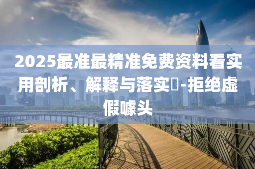2025最准最精准免费资料看实用剖析、解释与落实?-拒绝虚假噱头