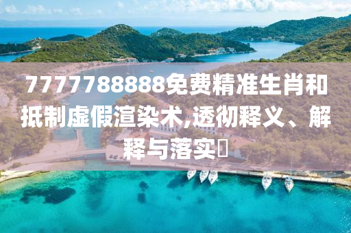 7777788888免费精准生肖和抵制虚假渲染术,透彻释义、解释与落实?