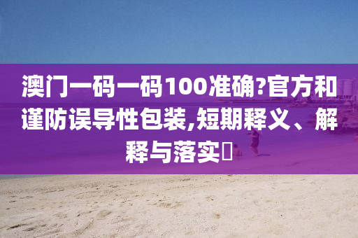 澳门一码一码100准确?官方和谨防误导性包装,短期释义、解释与落实?