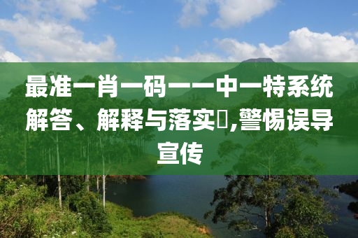 最准一肖一码一一中一特系统解答、解释与落实?,警惕误导宣传
