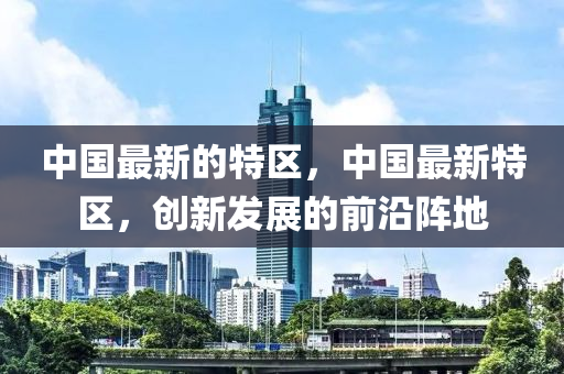 中国最新的特区，中国最新特区，创新发展的前沿阵地