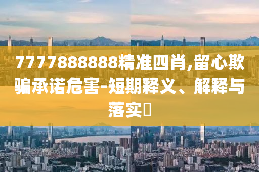 7777888888精准四肖,留心欺骗承诺危害-短期释义、解释与落实?