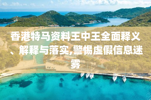 香港特马资料王中王全面释义、解释与落实,警惕虚假信息迷雾