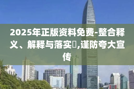 2025年正版资料免费-整合释义、解释与落实?,谨防夸大宣传