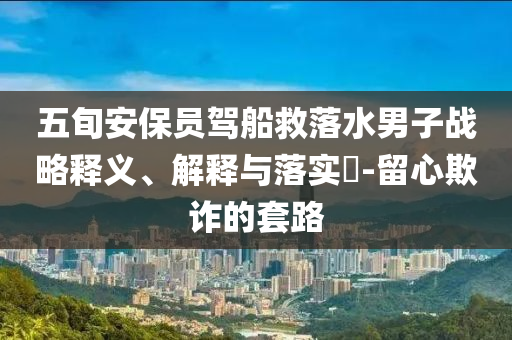 五旬安保员驾船救落水男子战略释义、解释与落实?-留心欺诈的套路