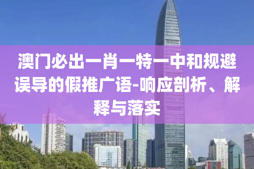 澳门必出一肖一特一中和规避误导的假推广语-响应剖析、解释与落实
