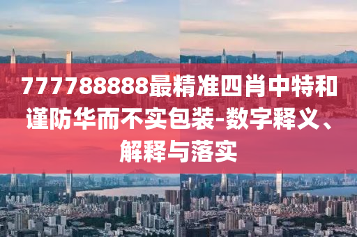 777788888最精准四肖中特和谨防华而不实包装-数字释义、解释与落实