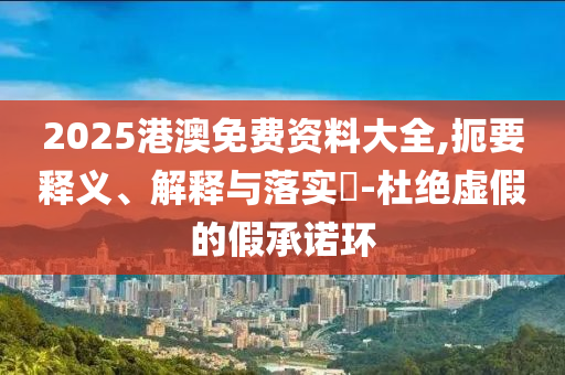2025港澳免费资料大全,扼要释义、解释与落实?-杜绝虚假的假承诺环