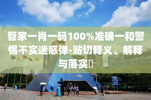 管家一肖一码100%准确一和警惕不实迷惑弹-贴切释义、解释与落实?