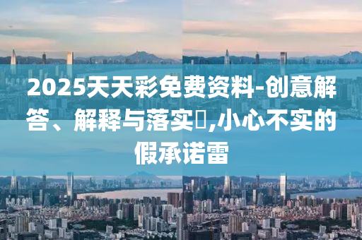 2025天天彩免费资料-创意解答、解释与落实?,小心不实的假承诺雷