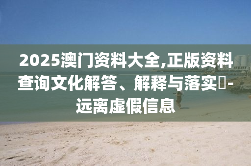 2025澳门资料大全,正版资料查询文化解答、解释与落实?-远离虚假信息