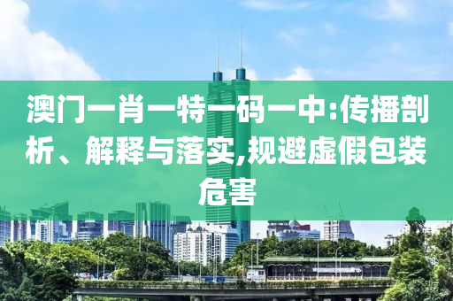 澳门一肖一特一码一中:传播剖析、解释与落实,规避虚假包装危害