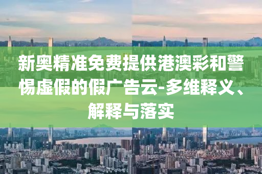 新奥精准免费提供港澳彩和警惕虚假的假广告云-多维释义、解释与落实