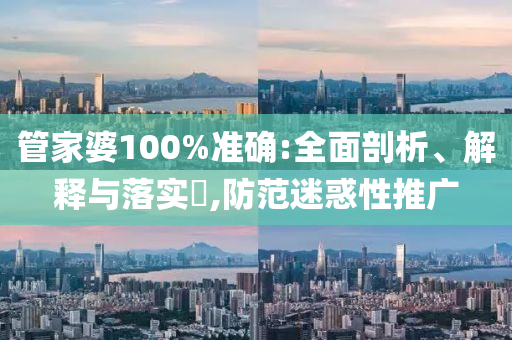 管家婆100%准确:全面剖析、解释与落实?,防范迷惑性推广