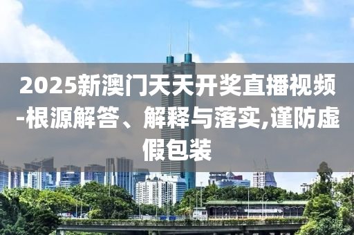 2025新澳门天天开奖直播视频-根源解答、解释与落实,谨防虚假包装